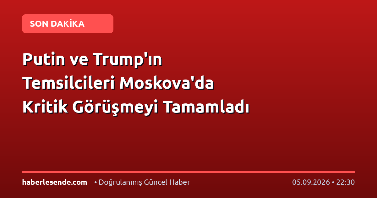 Putin ve Trump'ın Temsilcileri Moskova'da Kritik Görüşmeyi Tamamladı