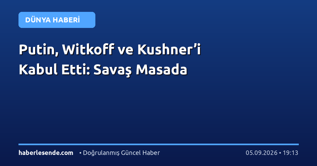 Putin, Witkoff ve Kushner’i Kabul Etti: Savaş Masada