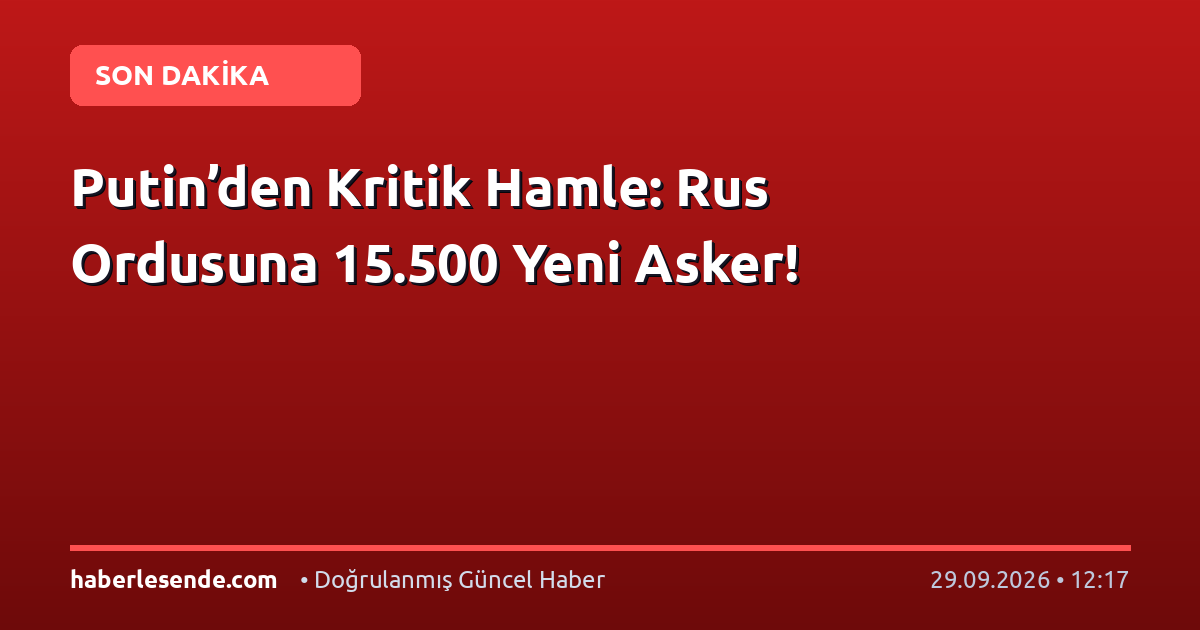 Putin’den Kritik Hamle: Rus Ordusuna 15.500 Yeni Asker!