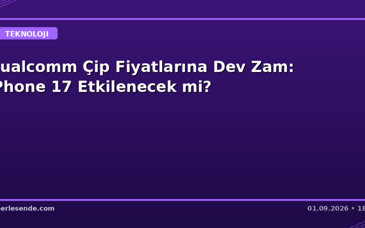 Qualcomm Çip Fiyatlarına Dev Zam: iPhone 17 Etkilenecek mi?