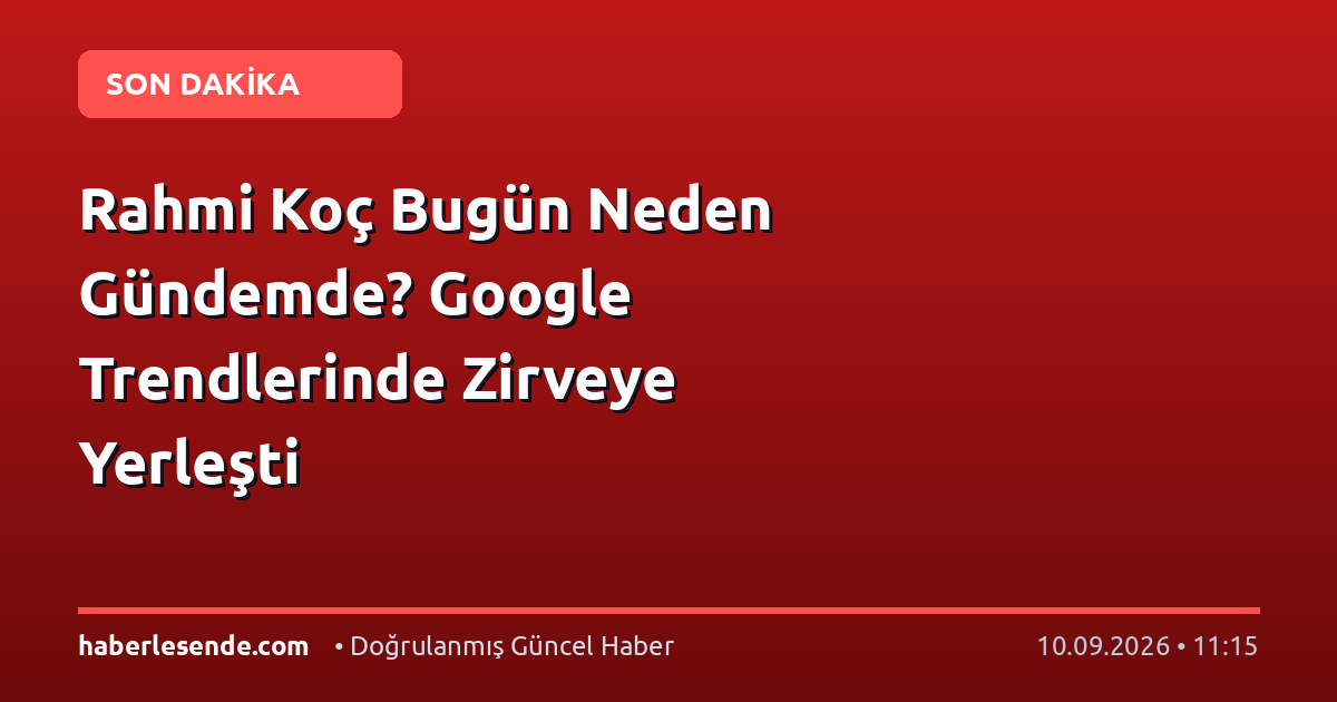 Rahmi Koç Bugün Neden Gündemde? Google Trendlerinde Zirveye Yerleşti