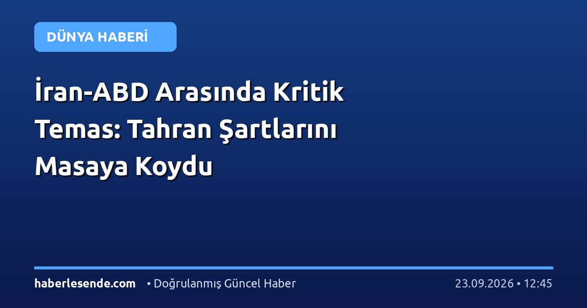 İran-ABD Arasında Kritik Temas: Tahran Şartlarını Masaya Koydu