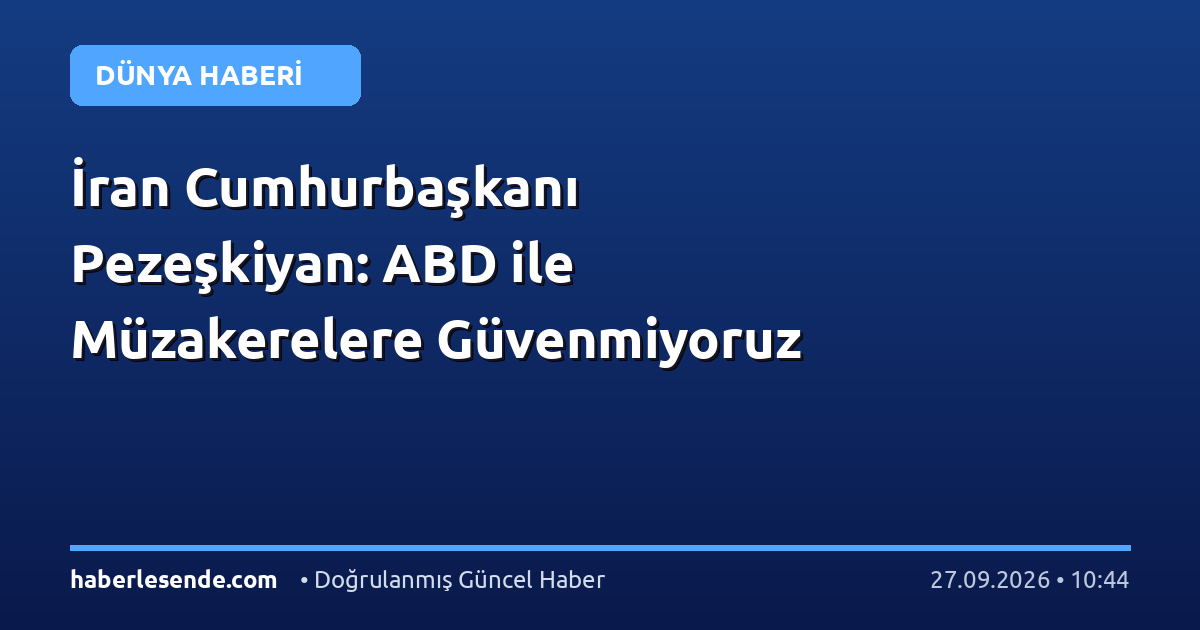 İran Cumhurbaşkanı Pezeşkiyan: ABD ile Müzakerelere Güvenmiyoruz