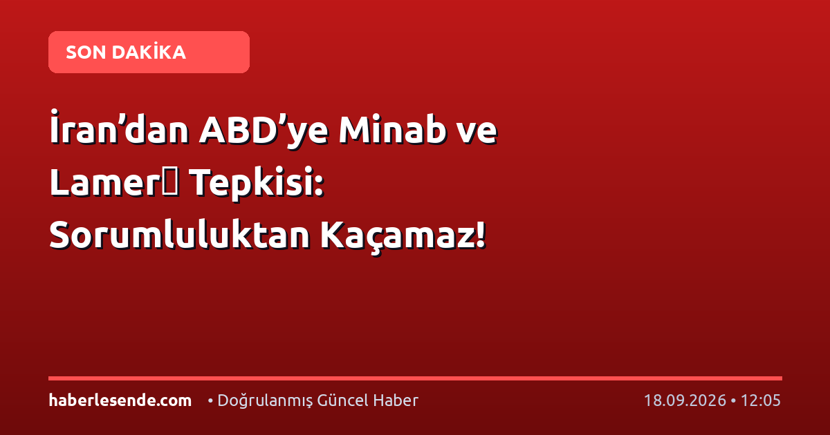 İran’dan ABD’ye Minab ve Lamerด Tepkisi: Sorumluluktan Kaçamaz!