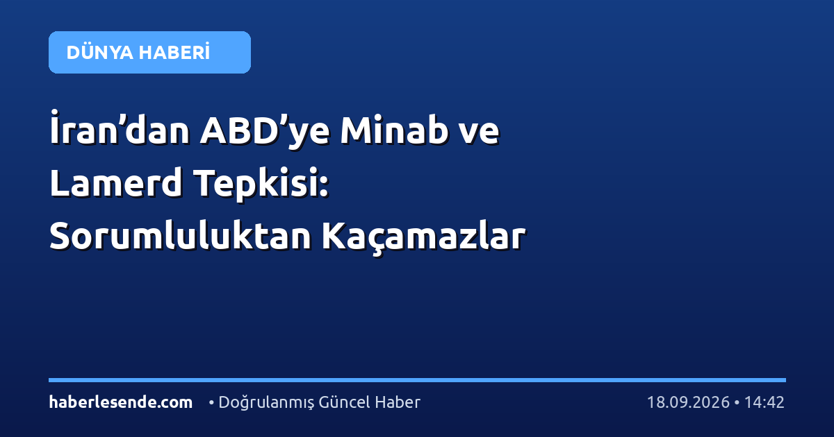 İran’dan ABD’ye Minab ve Lamerd Tepkisi: Sorumluluktan Kaçamazlar