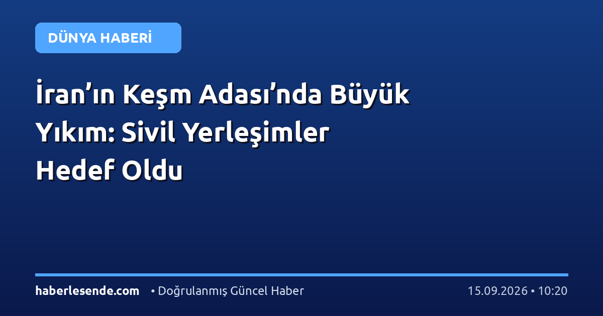 İran’ın Keşm Adası’nda Büyük Yıkım: Sivil Yerleşimler Hedef Oldu