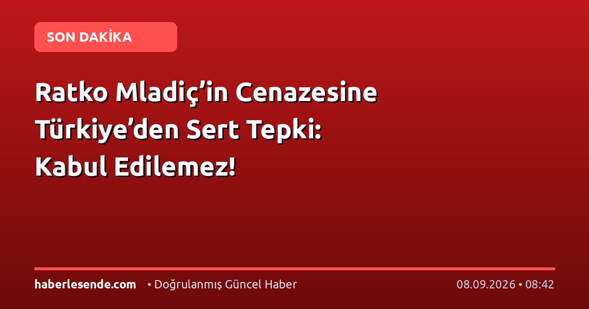 Ratko Mladiç’in Cenazesine Türkiye’den Sert Tepki: Kabul Edilemez!