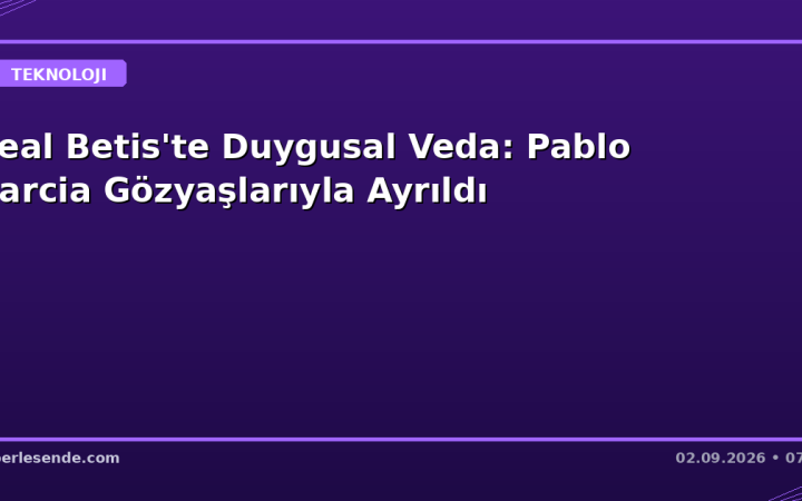 Real Betis'te Duygusal Veda: Pablo Garcia Gözyaşlarıyla Ayrıldı