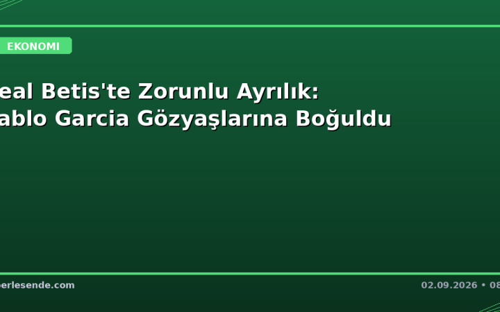 Real Betis'te Zorunlu Ayrılık: Pablo Garcia Gözyaşlarına Boğuldu