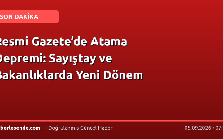 Resmi Gazete’de Atama Depremi: Sayıştay ve Bakanlıklarda Yeni Dönem