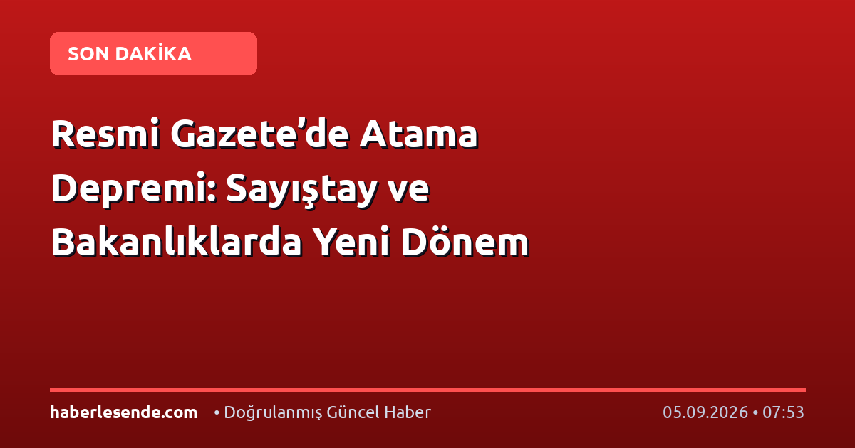 Resmi Gazete’de Atama Depremi: Sayıştay ve Bakanlıklarda Yeni Dönem
