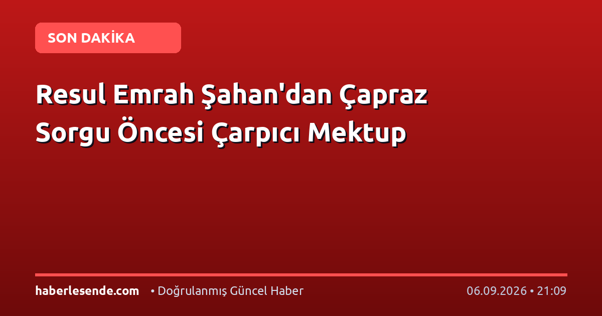 Resul Emrah Şahan'dan Çapraz Sorgu Öncesi Çarpıcı Mektup