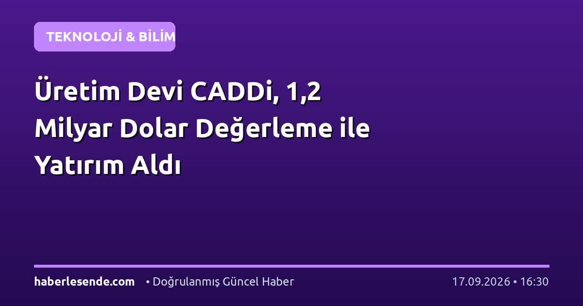 Üretim Devi CADDi, 1,2 Milyar Dolar Değerleme ile Yatırım Aldı
