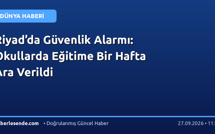 Riyad’da Güvenlik Alarmı: Okullarda Eğitime Bir Hafta Ara Verildi
