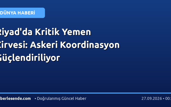 Riyad'da Kritik Yemen Zirvesi: Askeri Koordinasyon Güçlendiriliyor