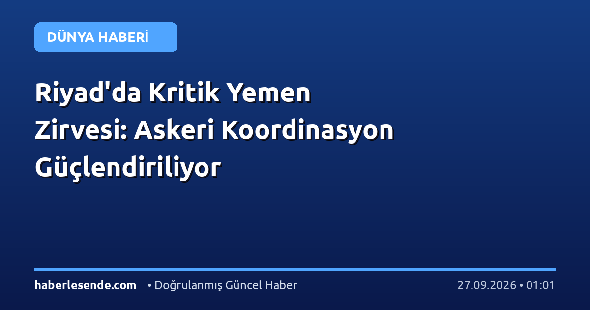 Riyad'da Kritik Yemen Zirvesi: Askeri Koordinasyon Güçlendiriliyor