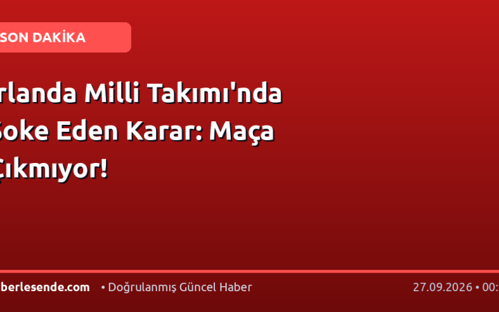 İrlanda Milli Takımı'nda Şoke Eden Karar: Maça Çıkmıyor!