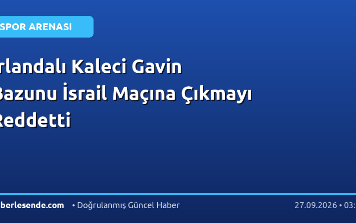 İrlandalı Kaleci Gavin Bazunu İsrail Maçına Çıkmayı Reddetti