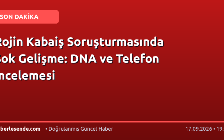 Rojin Kabaiş Soruşturmasında Şok Gelişme: DNA ve Telefon İncelemesi