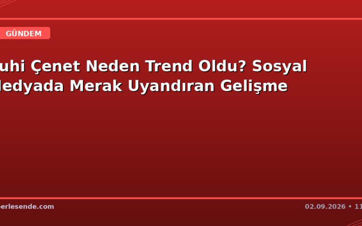 Ruhi Çenet Neden Trend Oldu? Sosyal Medyada Merak Uyandıran Gelişme