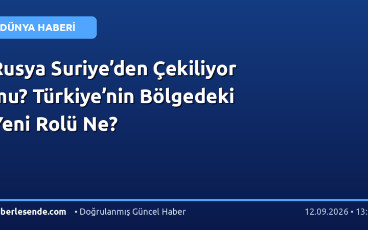 Rusya Suriye’den Çekiliyor mu? Türkiye’nin Bölgedeki Yeni Rolü Ne?
