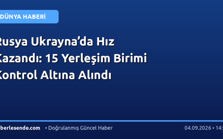 Rusya Ukrayna’da Hız Kazandı: 15 Yerleşim Birimi Kontrol Altına Alındı