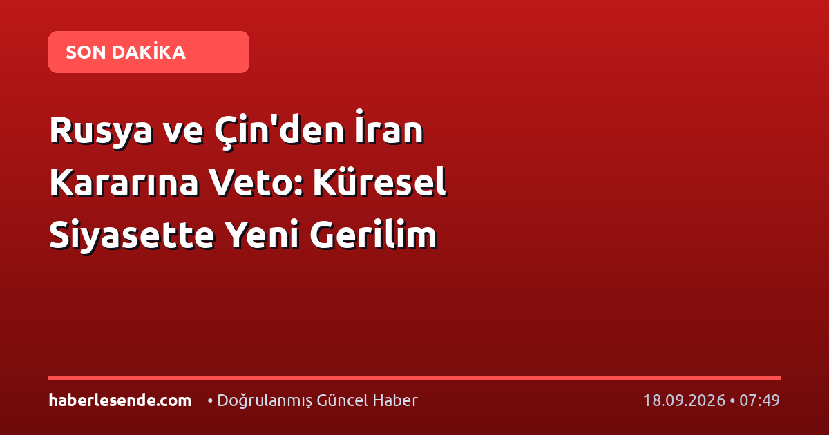 Rusya ve Çin'den İran Kararına Veto: Küresel Siyasette Yeni Gerilim