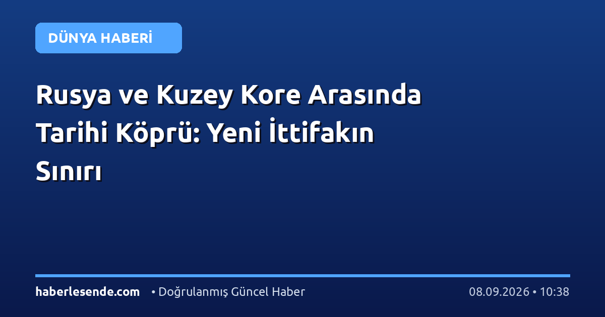 Rusya ve Kuzey Kore Arasında Tarihi Köprü: Yeni İttifakın Sınırı