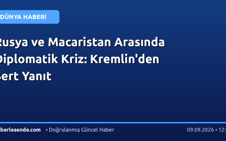 Rusya ve Macaristan Arasında Diplomatik Kriz: Kremlin'den Sert Yanıt