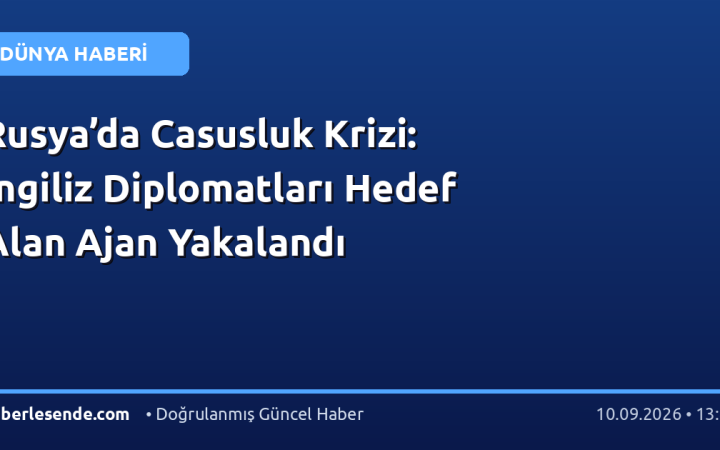 Rusya’da Casusluk Krizi: İngiliz Diplomatları Hedef Alan Ajan Yakalandı