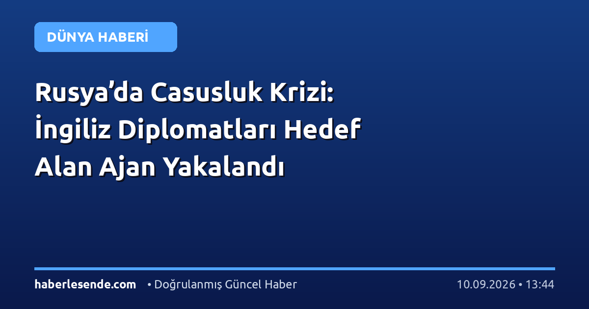 Rusya’da Casusluk Krizi: İngiliz Diplomatları Hedef Alan Ajan Yakalandı