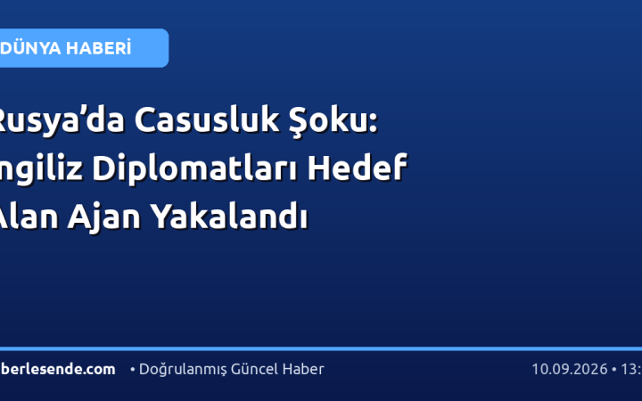 Rusya’da Casusluk Şoku: İngiliz Diplomatları Hedef Alan Ajan Yakalandı