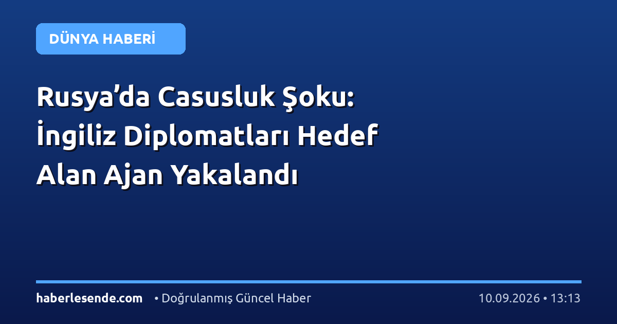 Rusya’da Casusluk Şoku: İngiliz Diplomatları Hedef Alan Ajan Yakalandı