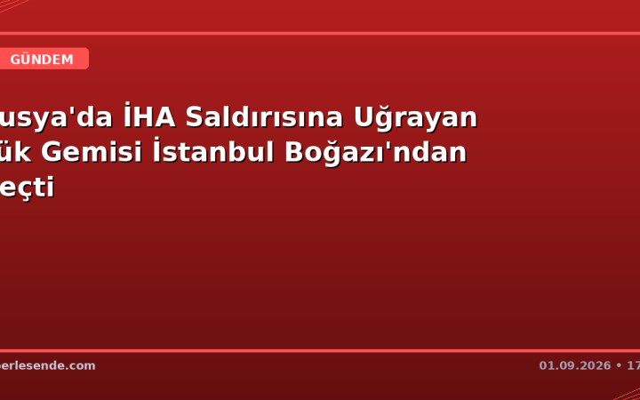 Rusya'da İHA Saldırısına Uğrayan Yük Gemisi İstanbul Boğazı'ndan Geçti