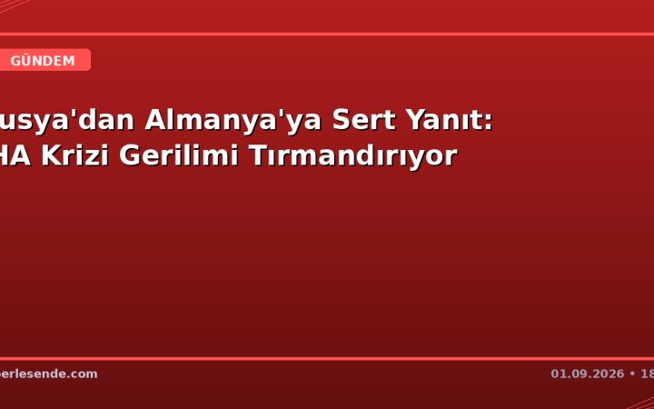 Rusya'dan Almanya'ya Sert Yanıt: İHA Krizi Gerilimi Tırmandırıyor