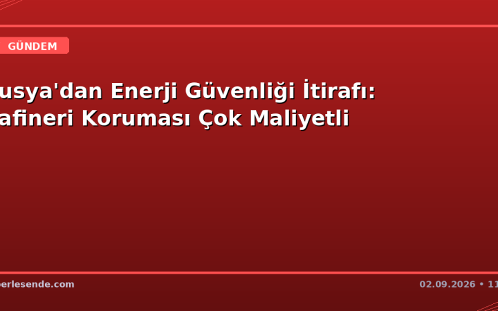 Rusya'dan Enerji Güvenliği İtirafı: Rafineri Koruması Çok Maliyetli