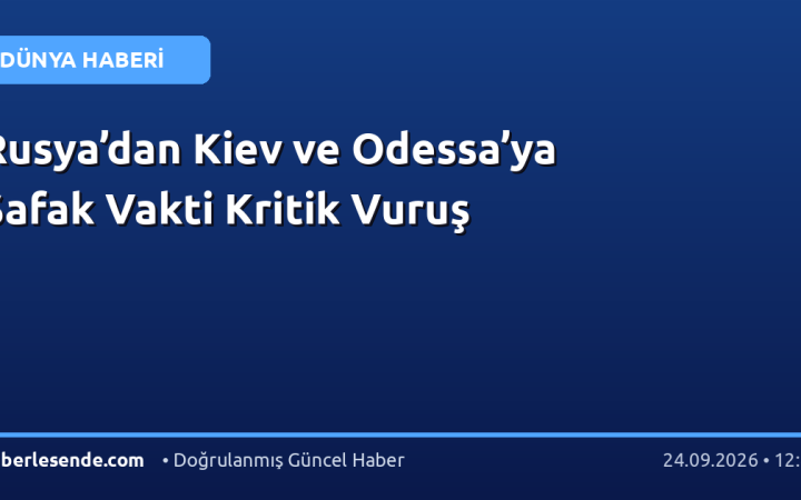 Rusya’dan Kiev ve Odessa’ya Şafak Vakti Kritik Vuruş