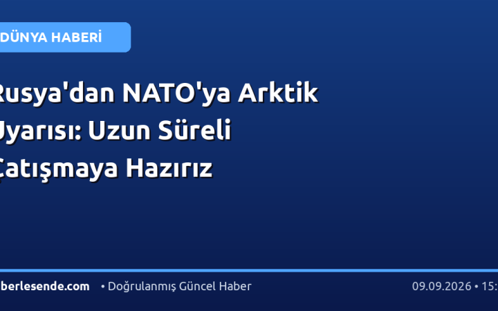 Rusya'dan NATO'ya Arktik Uyarısı: Uzun Süreli Çatışmaya Hazırız