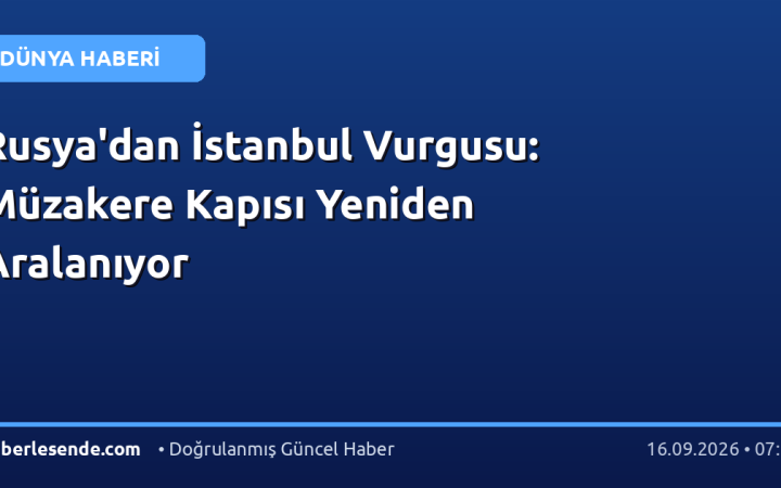 Rusya'dan İstanbul Vurgusu: Müzakere Kapısı Yeniden Aralanıyor