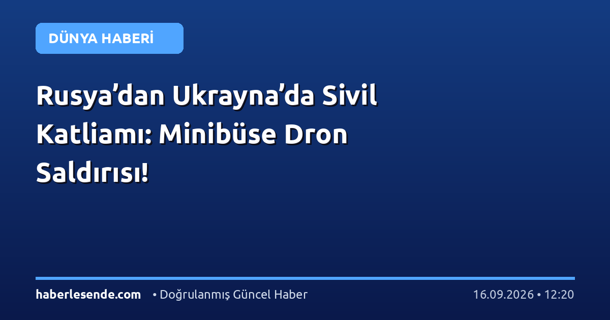 Rusya’dan Ukrayna’da Sivil Katliamı: Minibüse Dron Saldırısı!