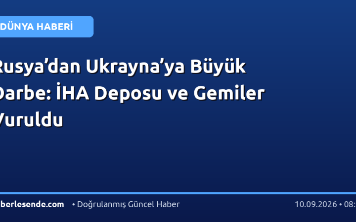 Rusya’dan Ukrayna’ya Büyük Darbe: İHA Deposu ve Gemiler Vuruldu