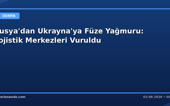 Rusya'dan Ukrayna'ya Füze Yağmuru: Lojistik Merkezleri Vuruldu