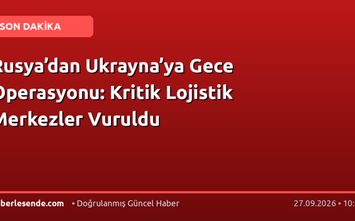 Rusya’dan Ukrayna’ya Gece Operasyonu: Kritik Lojistik Merkezler Vuruldu