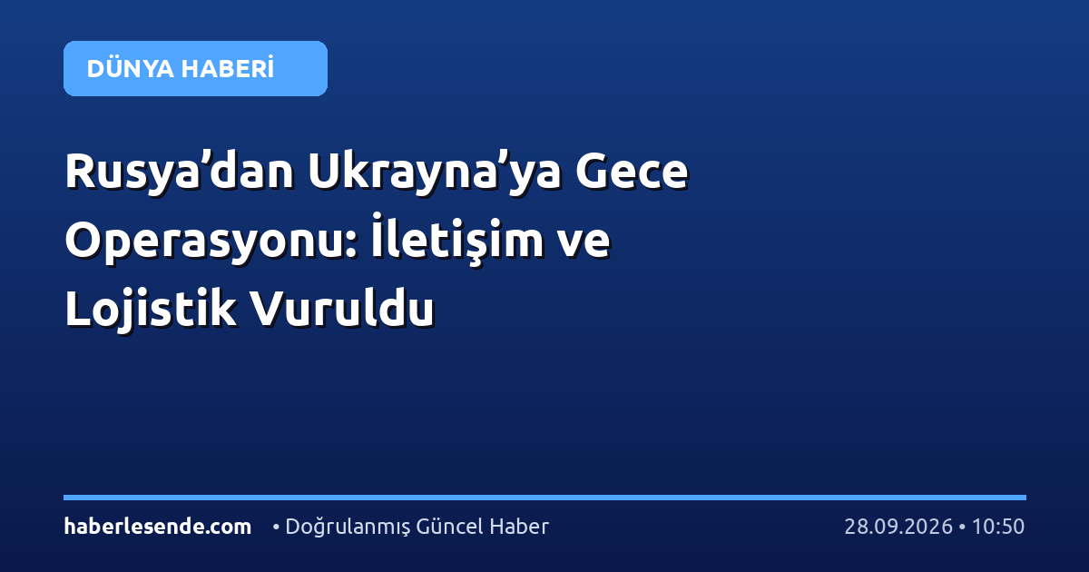 Rusya’dan Ukrayna’ya Gece Operasyonu: İletişim ve Lojistik Vuruldu
