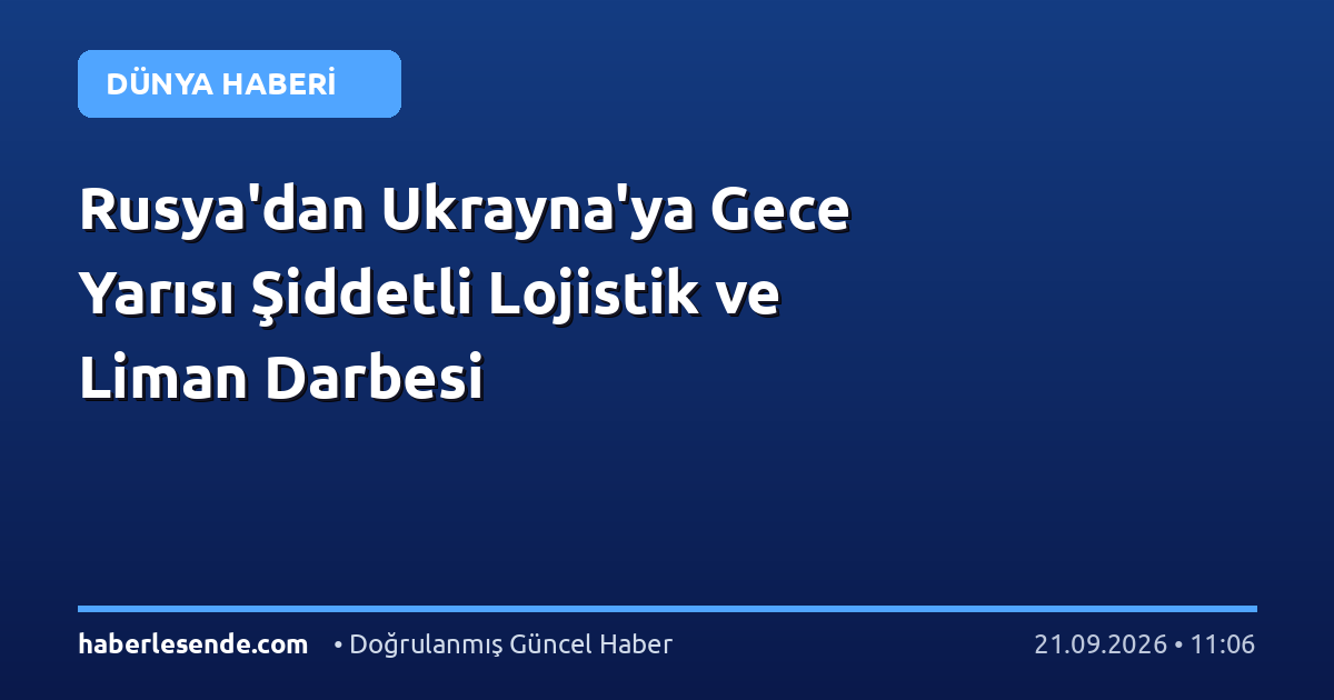 Rusya'dan Ukrayna'ya Gece Yarısı Şiddetli Lojistik ve Liman Darbesi