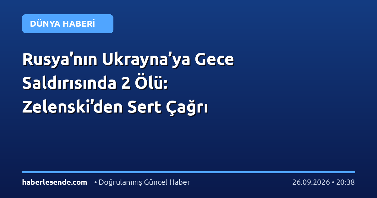 Rusya’nın Ukrayna’ya Gece Saldırısında 2 Ölü: Zelenski’den Sert Çağrı