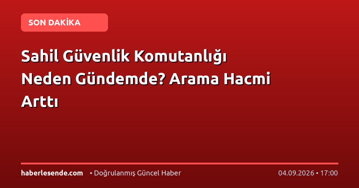 Sahil Güvenlik Komutanlığı Neden Gündemde? Arama Hacmi Arttı
