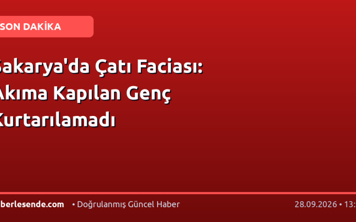 Sakarya'da Çatı Faciası: Akıma Kapılan Genç Kurtarılamadı