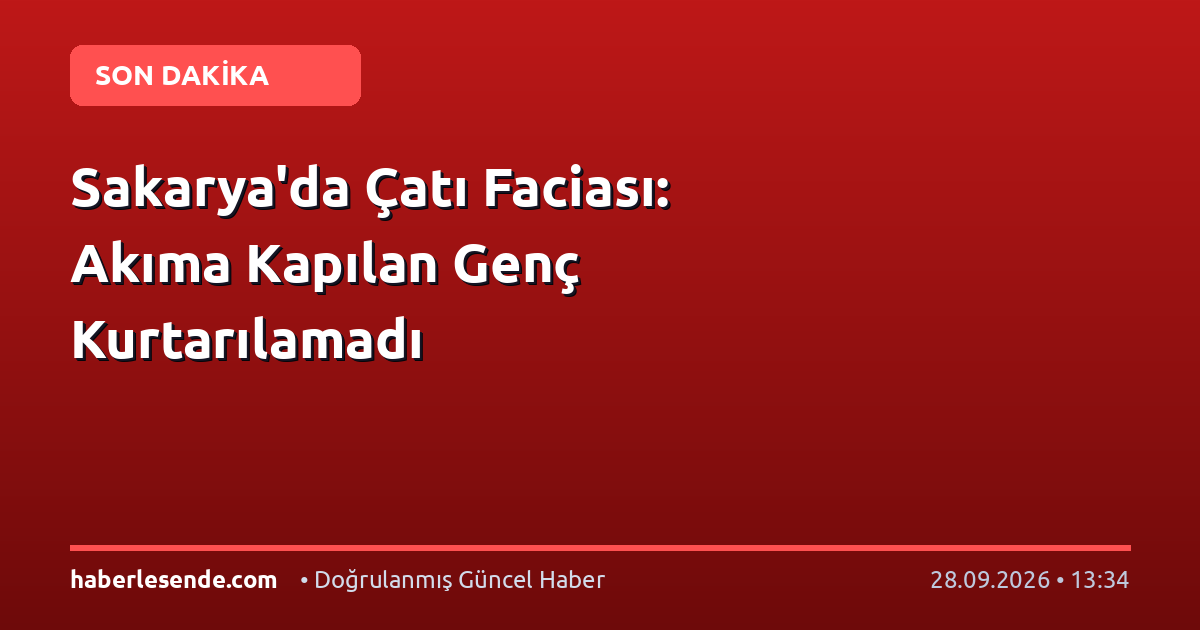 Sakarya'da Çatı Faciası: Akıma Kapılan Genç Kurtarılamadı