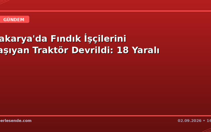 Sakarya'da Fındık İşçilerini Taşıyan Traktör Devrildi: 18 Yaralı